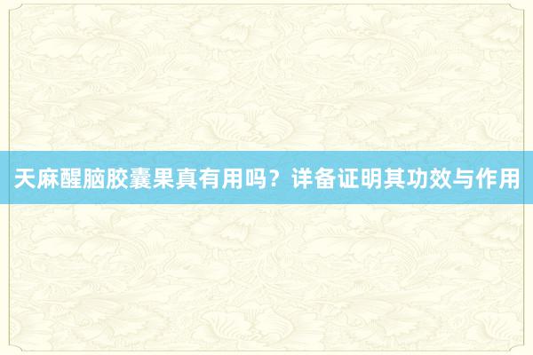 天麻醒脑胶囊果真有用吗？详备证明其功效与作用