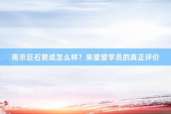 南京巨石赞成怎么样？来望望学员的真正评价